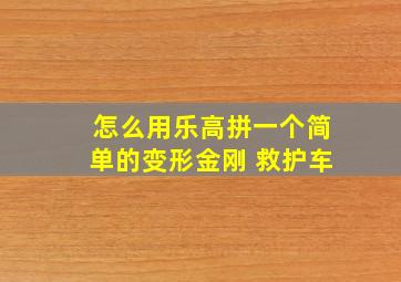 怎么用乐高拼一个简单的变形金刚 救护车